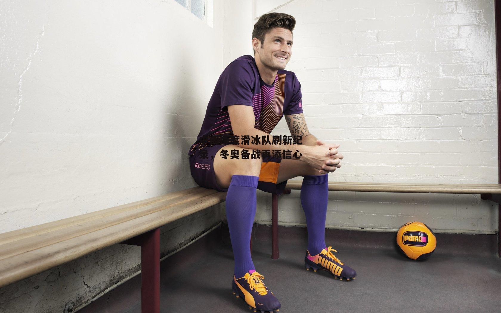 中国速度滑冰队刷新纪录，冬奥备战再添信心