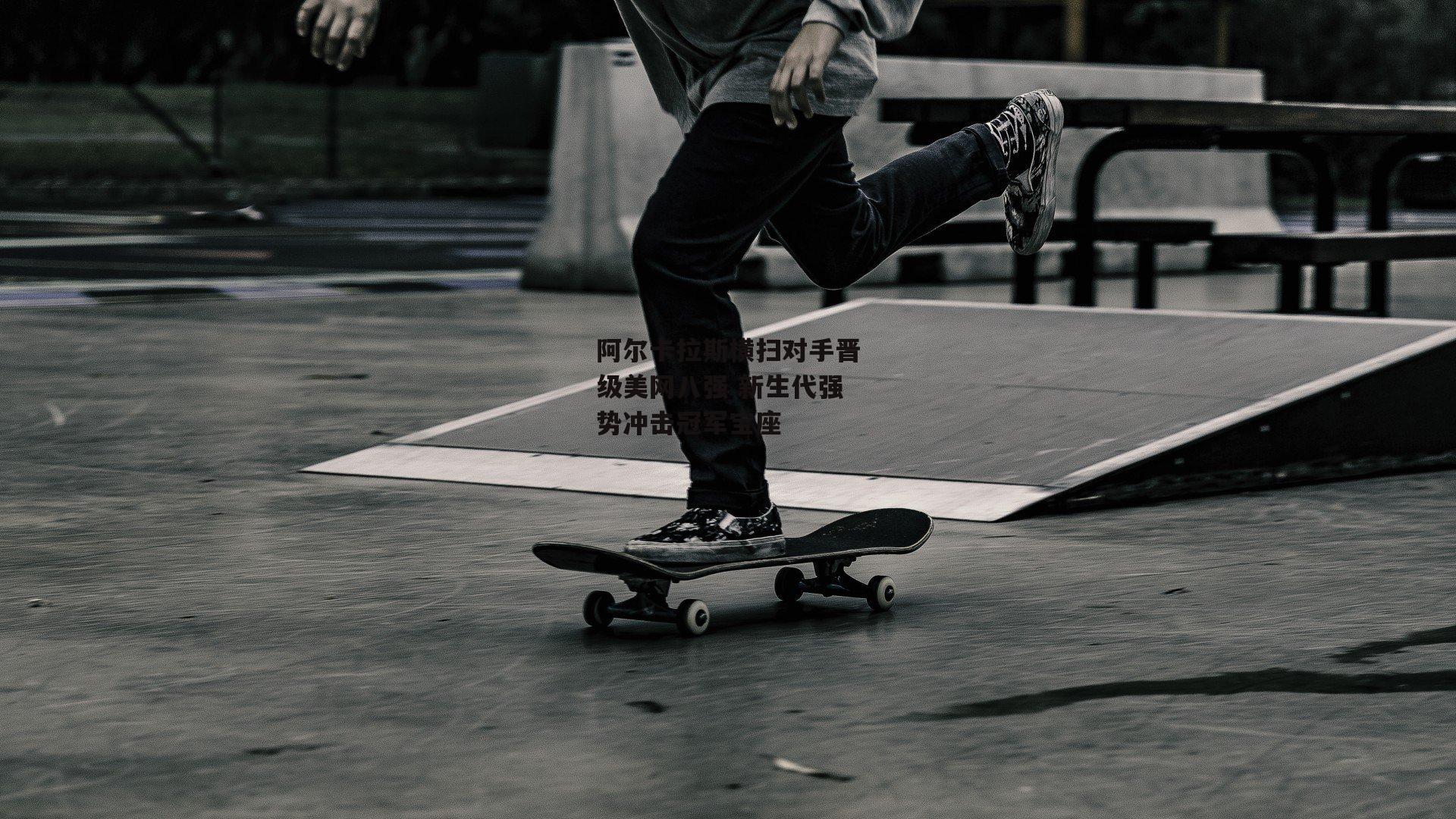 阿尔卡拉斯横扫对手晋级美网八强 新生代强势冲击冠军宝座